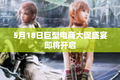 5月18日巨型电商大促盛宴即将开启
