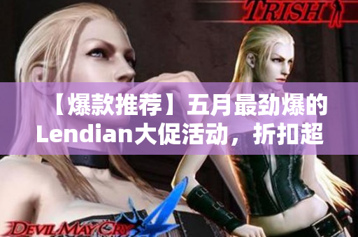 【爆款推荐】五月最劲爆的Lendian大促活动，折扣超值，抢购先到先得！