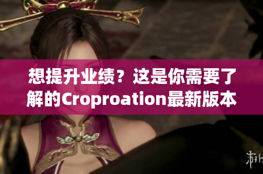 想提升业绩？这是你需要了解的Croproation最新版本！