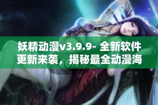 妖精动漫v3.9.9- 全新软件更新来袭，揭秘最全动漫海量资源！