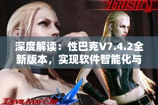 深度解读：性巴克V7.4.2全新版本，实现软件智能化与个性化