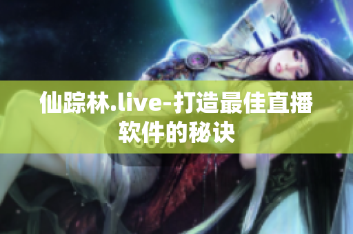 仙踪林.live-打造最佳直播软件的秘诀