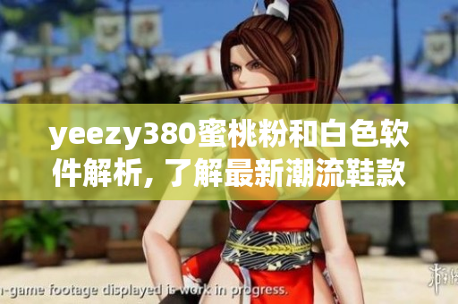 yeezy380蜜桃粉和白色软件解析, 了解最新潮流鞋款的魅力
