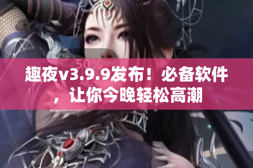 趣夜v3.9.9发布！必备软件，让你今晚轻松高潮