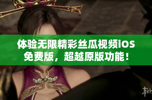 体验无限精彩丝瓜视频iOS免费版，超越原版功能！