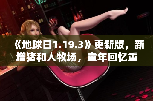 《地球日1.19.3》更新版，新增猪和人牧场，童年回忆重现！