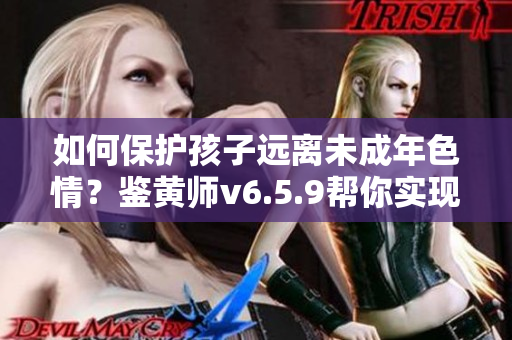 如何保护孩子远离未成年色情？鉴黄师v6.5.9帮你实现！