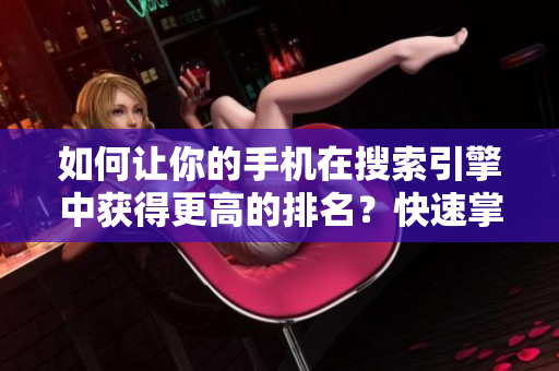 如何让你的手机在搜索引擎中获得更高的排名？快速掌握这些技巧！