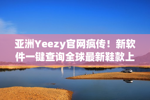 亚洲Yeezy官网疯传！新软件一键查询全球最新鞋款上架！