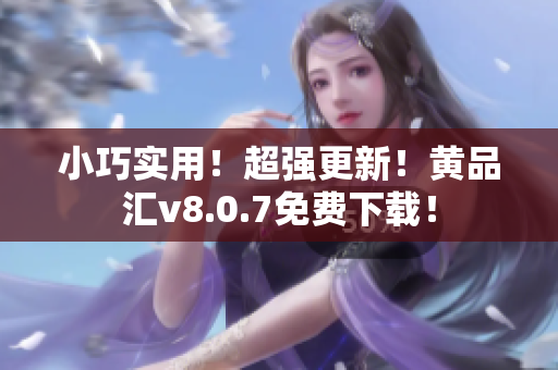 小巧实用！超强更新！黄品汇v8.0.7免费下载！