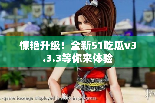 惊艳升级！全新51吃瓜v3.3.3等你来体验
