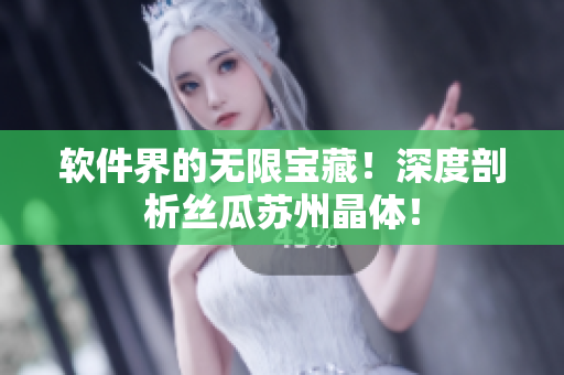 软件界的无限宝藏！深度剖析丝瓜苏州晶体！