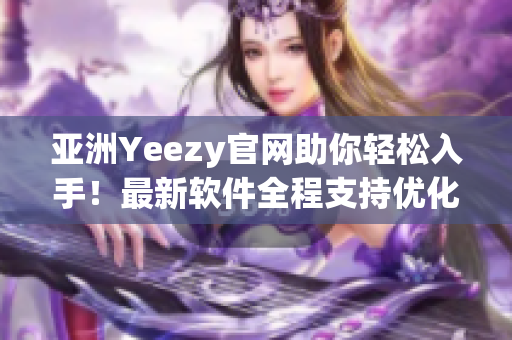 亚洲Yeezy官网助你轻松入手！最新软件全程支持优化，快来购买吧！