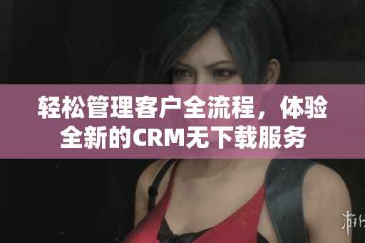 轻松管理客户全流程，体验全新的CRM无下载服务