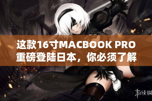 这款16寸MACBOOK PRO重磅登陆日本，你必须了解的3大优点！