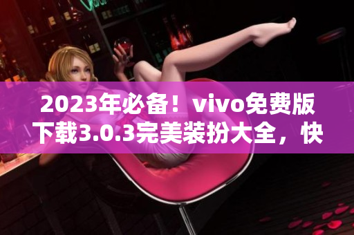 2023年必备！vivo免费版下载3.0.3完美装扮大全，快来享受吧！
