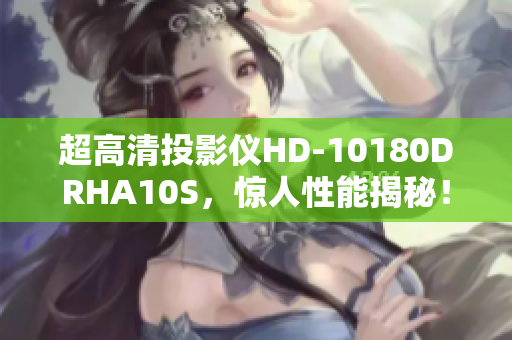 超高清投影仪HD-10180DRHA10S，惊人性能揭秘！