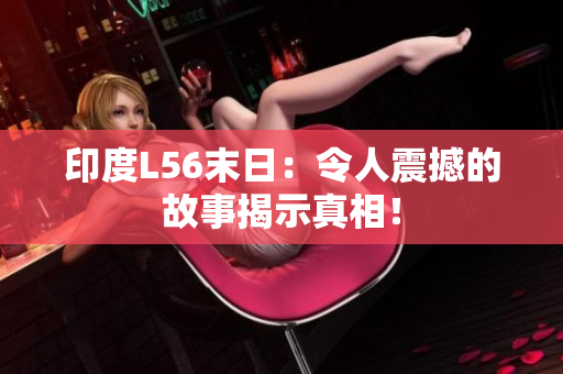 印度L56末日：令人震撼的故事揭示真相！
