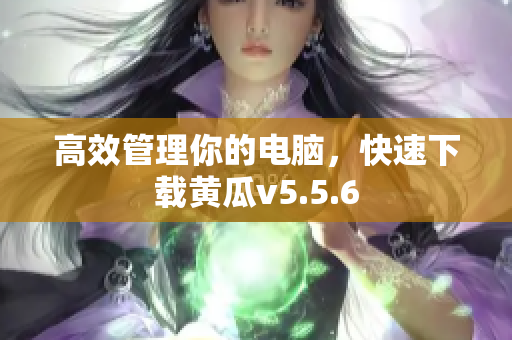 高效管理你的电脑，快速下载黄瓜v5.5.6