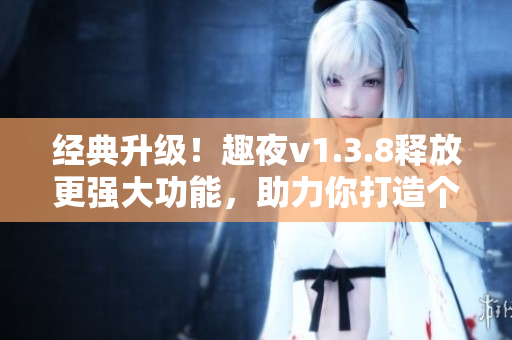 经典升级！趣夜v1.3.8释放更强大功能，助力你打造个性化夜间生活