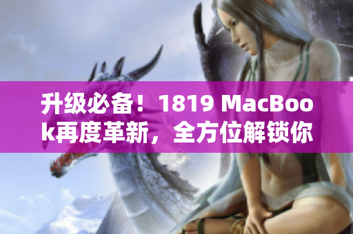 升级必备！1819 MacBook再度革新，全方位解锁你的工作和娱乐
