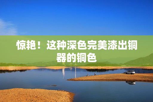 惊艳！这种深色完美漆出铜器的铜色