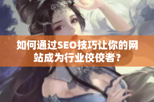 如何通过SEO技巧让你的网站成为行业佼佼者？