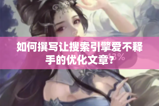 如何撰写让搜索引擎爱不释手的优化文章？