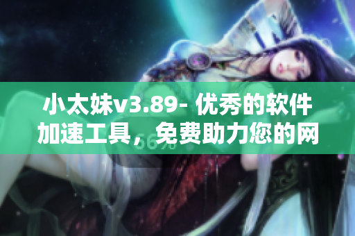 小太妹v3.89- 优秀的软件加速工具，免费助力您的网络体验！