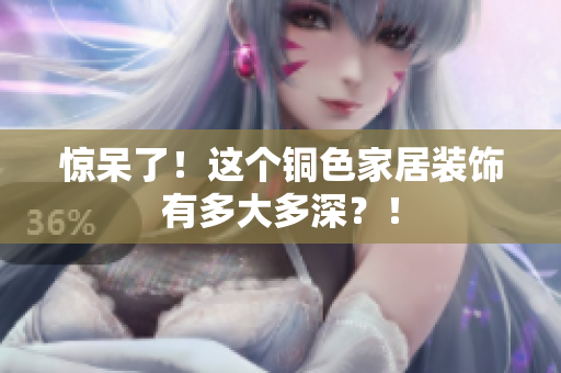 惊呆了！这个铜色家居装饰有多大多深？！