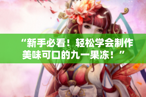 “新手必看！轻松学会制作美味可口的九一果冻！”
