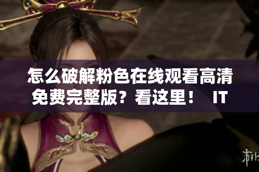 怎么破解粉色在线观看高清免费完整版？看这里！  IT软件易上手