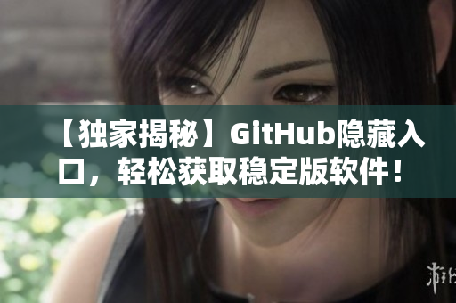 【独家揭秘】GitHub隐藏入口，轻松获取稳定版软件！