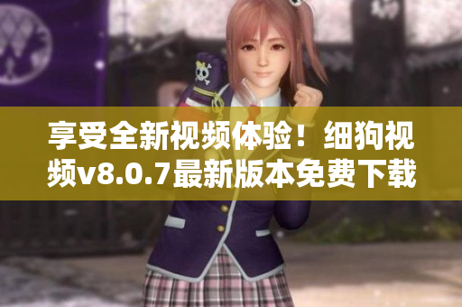 享受全新视频体验！细狗视频v8.0.7最新版本免费下载！