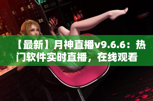 【最新】月神直播v9.6.6：热门软件实时直播，在线观看秒开无卡顿