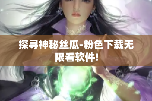 探寻神秘丝瓜-粉色下载无限看软件!