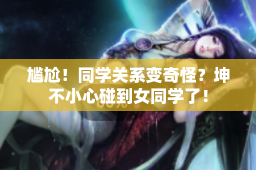 尴尬！同学关系变奇怪？坤不小心碰到女同学了！