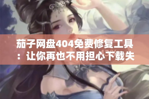 茄子网盘404免费修复工具：让你再也不用担心下载失败！