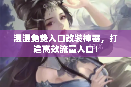 漫漫免费入口改装神器，打造高效流量入口！