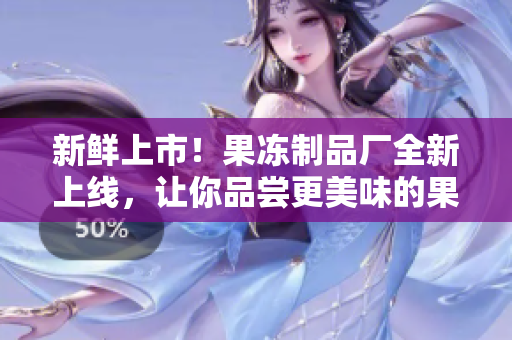 新鲜上市！果冻制品厂全新上线，让你品尝更美味的果冻！