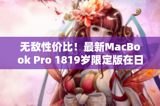 无敌性价比！最新MacBook Pro 1819岁限定版在日本上市，惊艳视界！