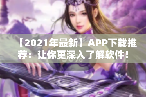 【2021年最新】APP下载推荐：让你更深入了解软件！