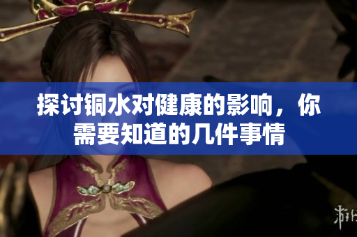 探讨铜水对健康的影响，你需要知道的几件事情