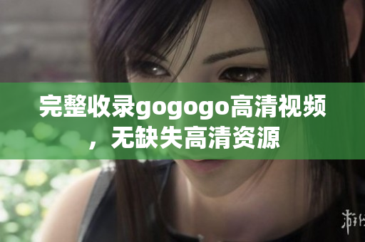 完整收录gogogo高清视频，无缺失高清资源