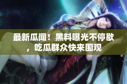 最新瓜闻！黑料曝光不停歇，吃瓜群众快来围观