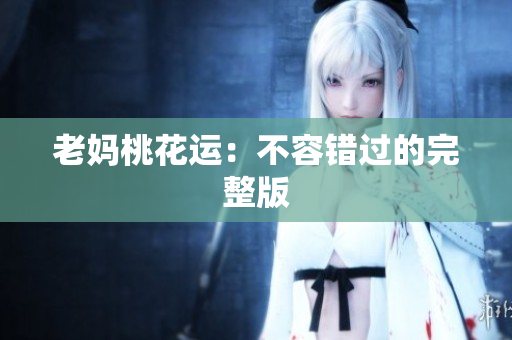老妈桃花运：不容错过的完整版