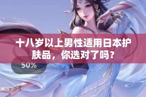 十八岁以上男性适用日本护肤品，你选对了吗？