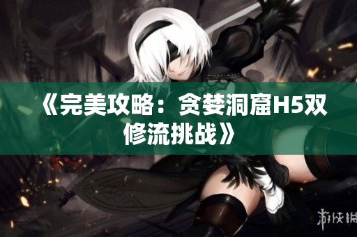 《完美攻略：贪婪洞窟H5双修流挑战》