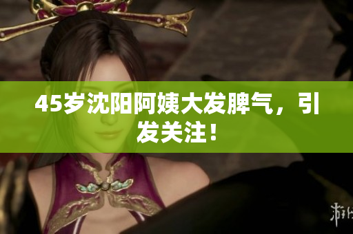 45岁沈阳阿姨大发脾气，引发关注！