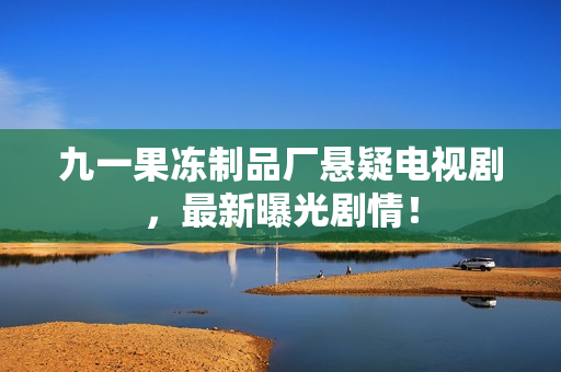九一果冻制品厂悬疑电视剧，最新曝光剧情！